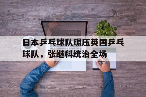 熊猫直播-日本乒乓球队碾压英国乒乓球队，张继科统治全场的简单介绍